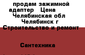 продам зажимной адаптер › Цена ­ 250 - Челябинская обл., Челябинск г. Строительство и ремонт » Сантехника   